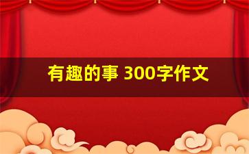 有趣的事 300字作文